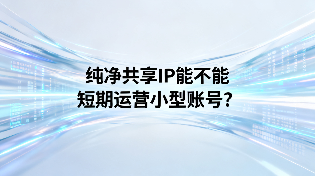 纯净共享IP能不能短期运营小型账号？ 